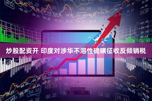 炒股配资开 印度对涉华不溶性硫磺征收反倾销税