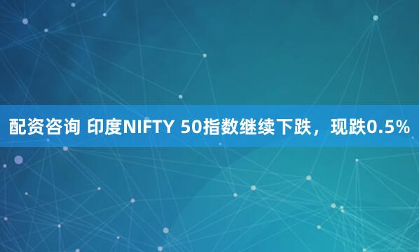 配资咨询 印度NIFTY 50指数继续下跌，现跌0.5%
