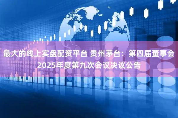 最大的线上实盘配资平台 贵州茅台：第四届董事会2025年度第九次会议决议公告