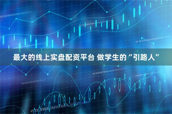 最大的线上实盘配资平台 做学生的“引路人”