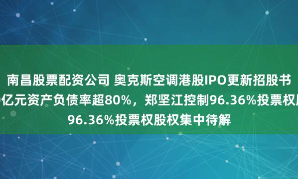 南昌股票配资公司 奥克斯空调港股IPO更新招股书：年收入300亿元资产负债率超80%，郑坚江控制96.36%投票权股权集中待解