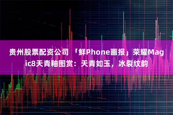 贵州股票配资公司 「鲜Phone画报」荣耀Magic8天青釉图赏：天青如玉，冰裂纹韵