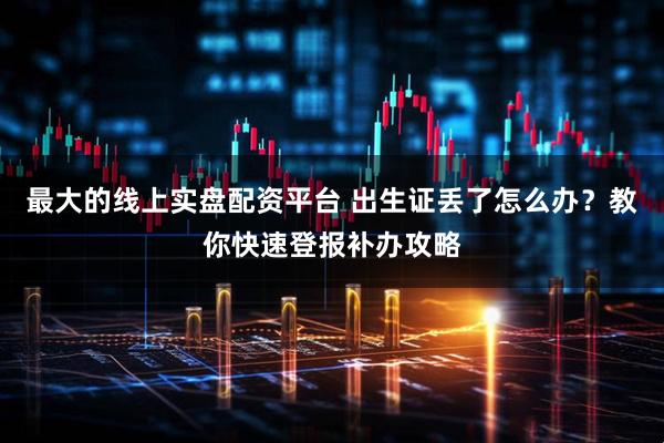 最大的线上实盘配资平台 出生证丢了怎么办？教你快速登报补办攻略