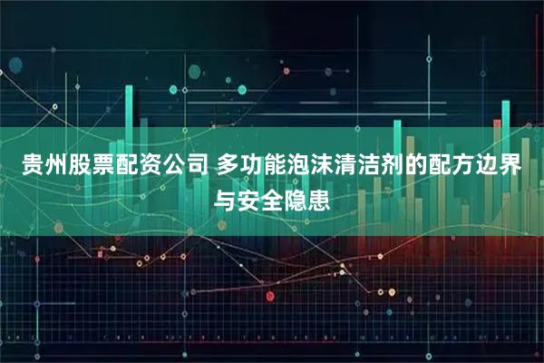 贵州股票配资公司 多功能泡沫清洁剂的配方边界与安全隐患