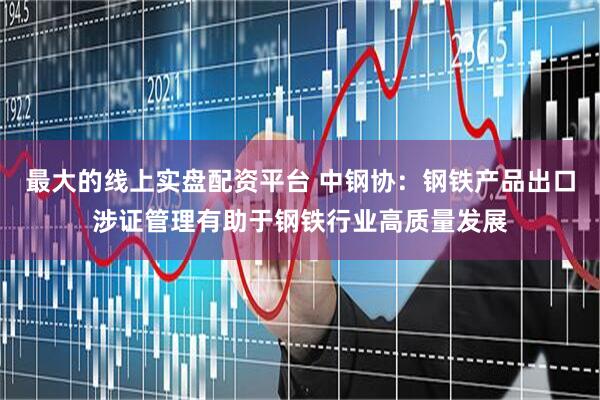 最大的线上实盘配资平台 中钢协：钢铁产品出口涉证管理有助于钢铁行业高质量发展