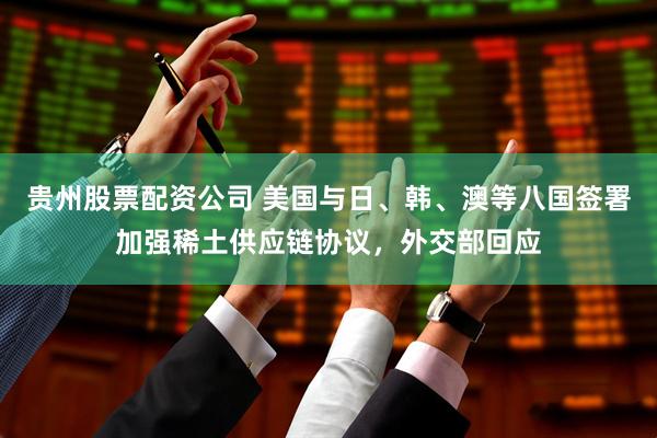 贵州股票配资公司 美国与日、韩、澳等八国签署加强稀土供应链协议，外交部回应