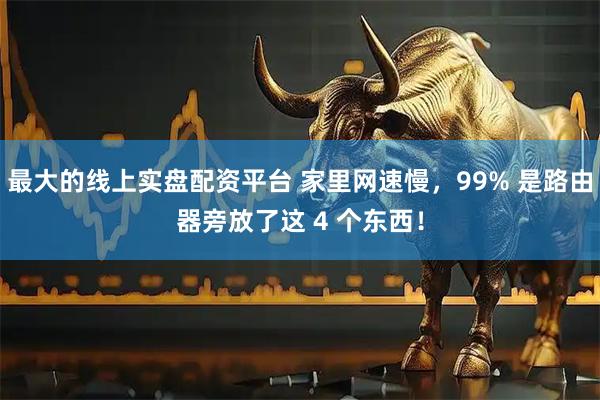 最大的线上实盘配资平台 家里网速慢，99% 是路由器旁放了这 4 个东西！