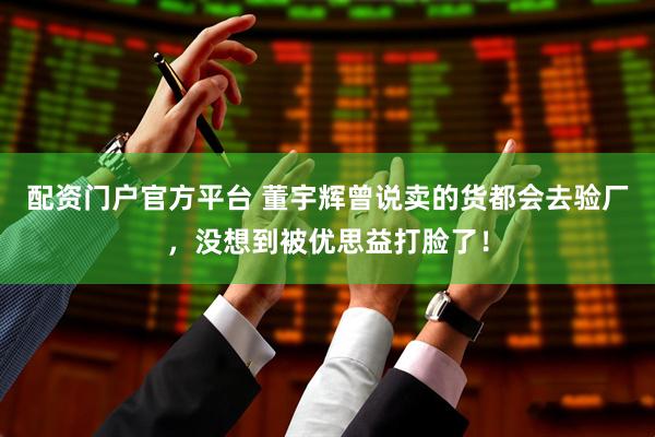 配资门户官方平台 董宇辉曾说卖的货都会去验厂，没想到被优思益打脸了！