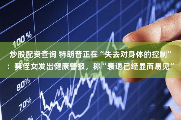 炒股配资查询 特朗普正在“失去对身体的控制”：其侄女发出健康警报，称“衰退已经显而易见”