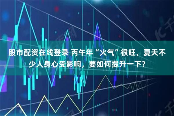 股市配资在线登录 丙午年“火气”很旺，夏天不少人身心受影响，要如何提升一下？