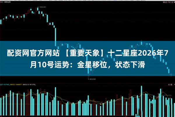 配资网官方网站 【重要天象】十二星座2026年7月10号运势：金星移位，状态下滑
