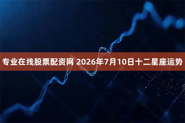 专业在线股票配资网 2026年7月10日十二星座运势