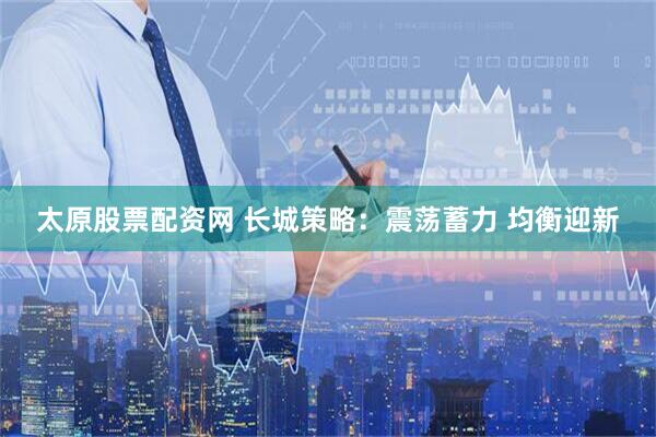 太原股票配资网 长城策略：震荡蓄力 均衡迎新