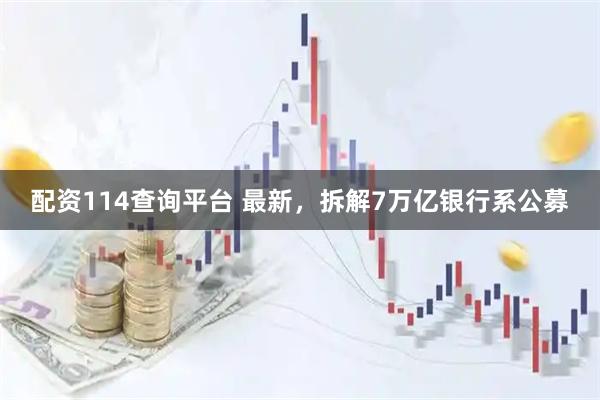 配资114查询平台 最新，拆解7万亿银行系公募