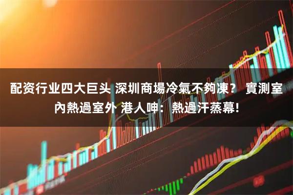 配资行业四大巨头 深圳商場冷氣不夠凍？ 實測室內熱過室外 港人呻：熱過汗蒸幕!