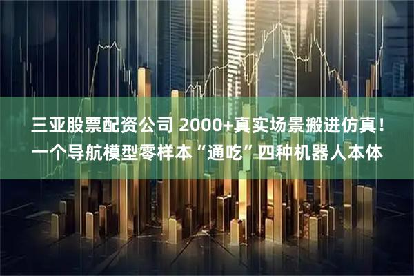 三亚股票配资公司 2000+真实场景搬进仿真！一个导航模型零样本“通吃”四种机器人本体