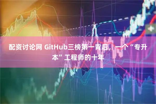 配资讨论网 GitHub三榜第一背后，一个“专升本”工程师的十年